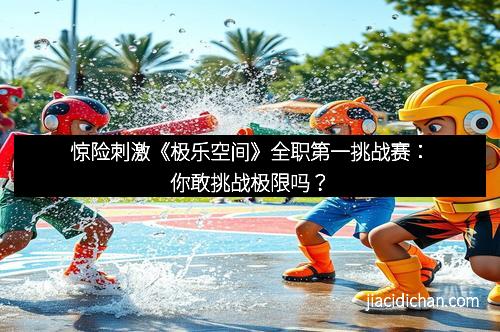 惊险刺激《极乐空间》全职第一挑战赛：你敢挑战极限吗？